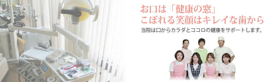 お口は「健康の窓」こぼれる笑顔はキレイな歯から…当院は口からカラダとココロの健康をサポートします。